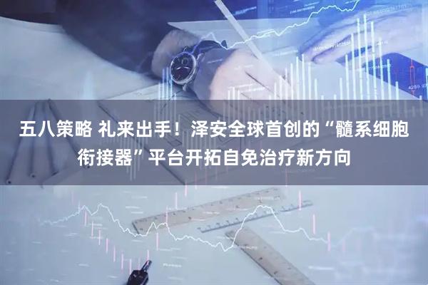 五八策略 礼来出手！泽安全球首创的“髓系细胞衔接器”平台开拓自免治疗新方向