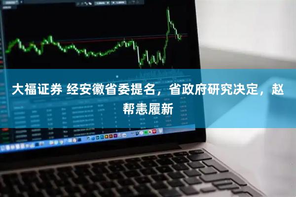 大福证券 经安徽省委提名，省政府研究决定，赵帮恚履新