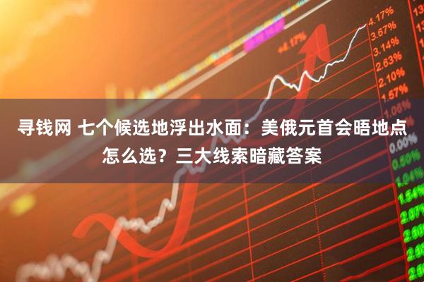 寻钱网 七个候选地浮出水面：美俄元首会晤地点怎么选？三大线索暗藏答案