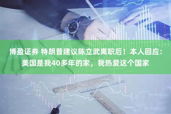 博盈证券 特朗普建议陈立武离职后！本人回应：美国是我40多年的家，我热爱这个国家