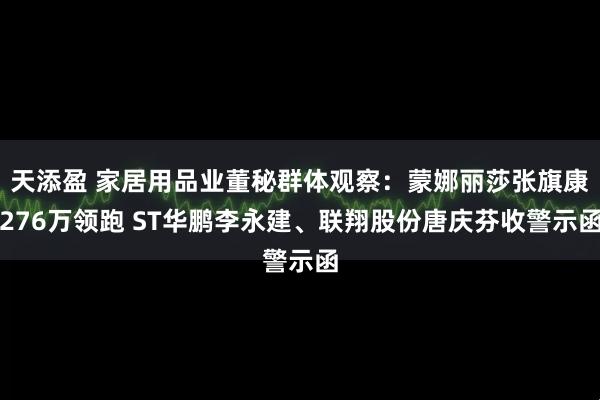 天添盈 家居用品业董秘群体观察：蒙娜丽莎张旗康276万领跑 ST华鹏李永建、联翔股份唐庆芬收警示函