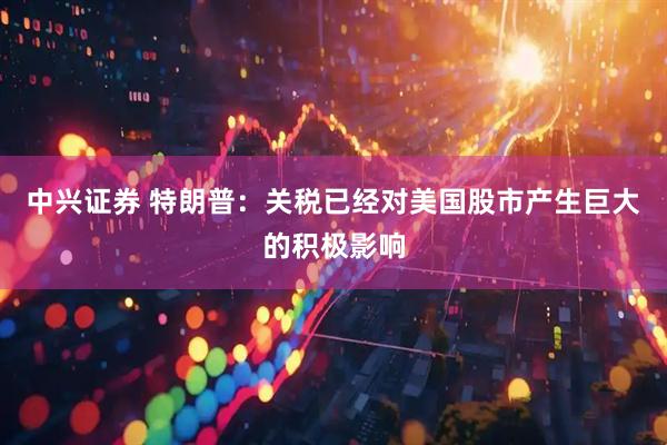 中兴证券 特朗普：关税已经对美国股市产生巨大的积极影响