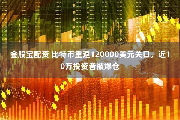 金股宝配资 比特币重返120000美元关口，近10万投资者被爆仓