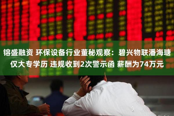 镕盛融资 环保设备行业董秘观察：碧兴物联潘海瑭仅大专学历 违规收到2次警示函 薪酬为74万元