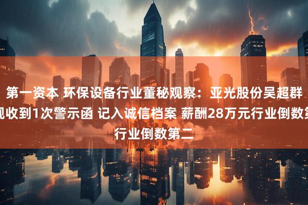 第一资本 环保设备行业董秘观察：亚光股份吴超群违规收到1次警示函 记入诚信档案 薪酬28万元行业倒数第二