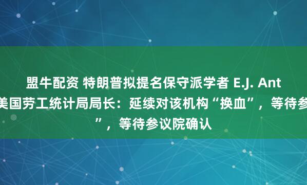 盟牛配资 特朗普拟提名保守派学者 E.J. Antoni 出任美国劳工统计局局长：延续对该机构“换血”，等待参议院确认