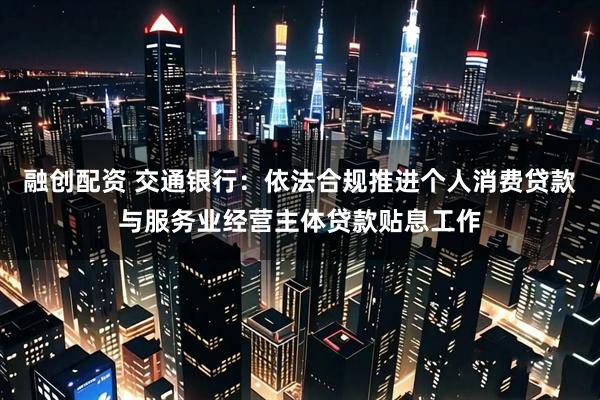 融创配资 交通银行：依法合规推进个人消费贷款与服务业经营主体贷款贴息工作