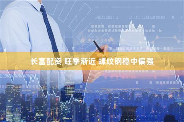 长富配资 旺季渐近 螺纹钢稳中偏强
