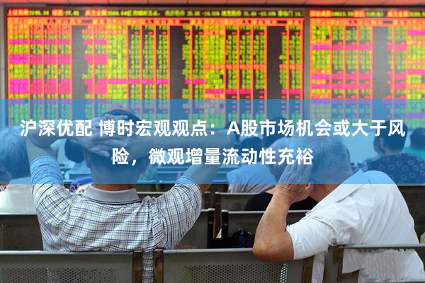 沪深优配 博时宏观观点：A股市场机会或大于风险，微观增量流动性充裕