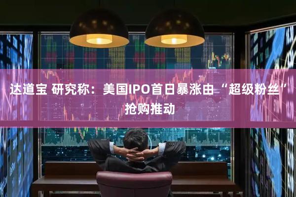 达道宝 研究称：美国IPO首日暴涨由 “超级粉丝” 抢购推动