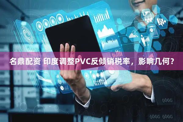 名鼎配资 印度调整PVC反倾销税率，影响几何？