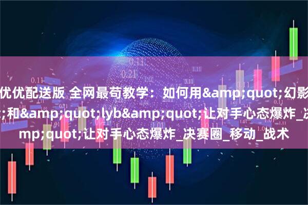 优优配送版 全网最苟教学：如何用&quot;幻影坦克&quot;和&quot;lyb&quot;让对手心态爆炸_决赛圈_移动_战术