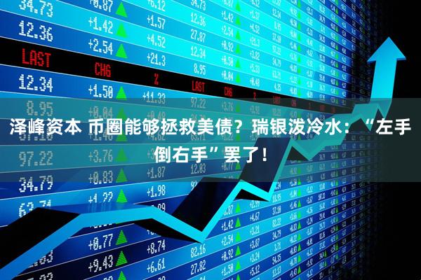 泽峰资本 币圈能够拯救美债？瑞银泼冷水：“左手倒右手”罢了！