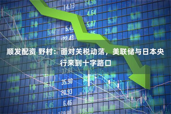 顺发配资 野村：面对关税动荡，美联储与日本央行来到十字路口
