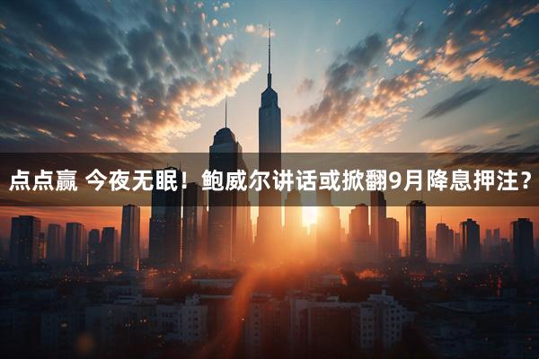点点赢 今夜无眠！鲍威尔讲话或掀翻9月降息押注？