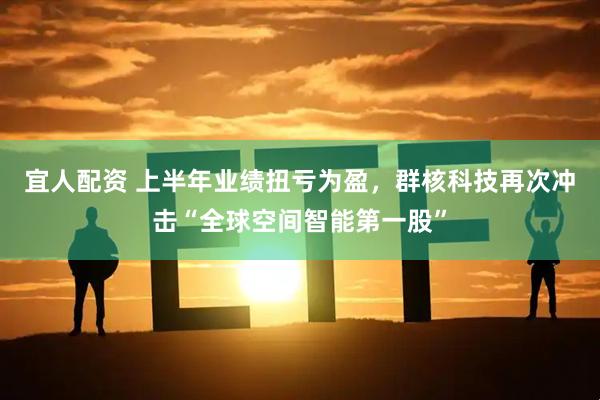宜人配资 上半年业绩扭亏为盈，群核科技再次冲击“全球空间智能第一股”