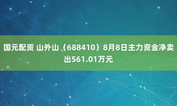 国元配资 山外山（688410）8月8日主力资金净卖出561.01万元