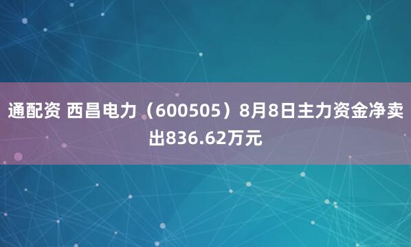 通配资 西昌电力（600505）8月8日主力资金净卖出836.62万元