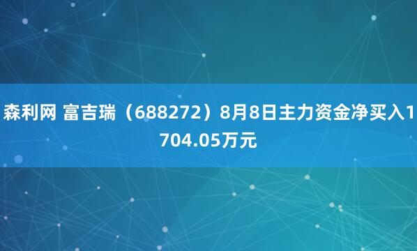 森利网 富吉瑞（688272）8月8日主力资金净买入1704.05万元