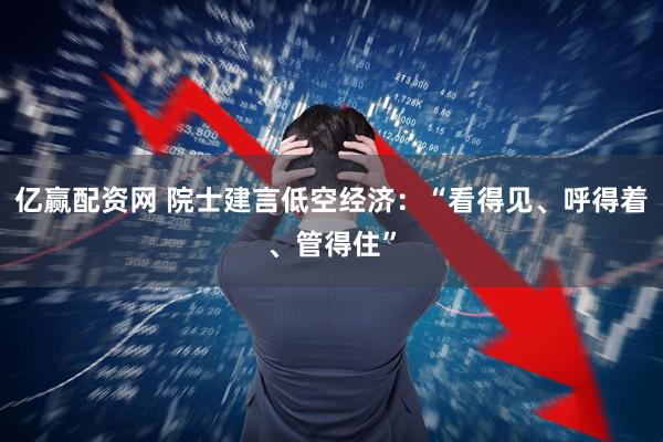 亿赢配资网 院士建言低空经济：“看得见、呼得着、管得住”