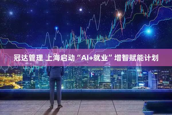 冠达管理 上海启动“AI+就业”增智赋能计划