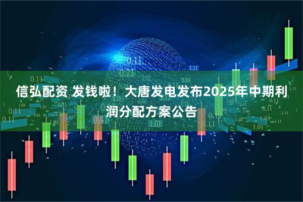 信弘配资 发钱啦！大唐发电发布2025年中期利润分配方案公告