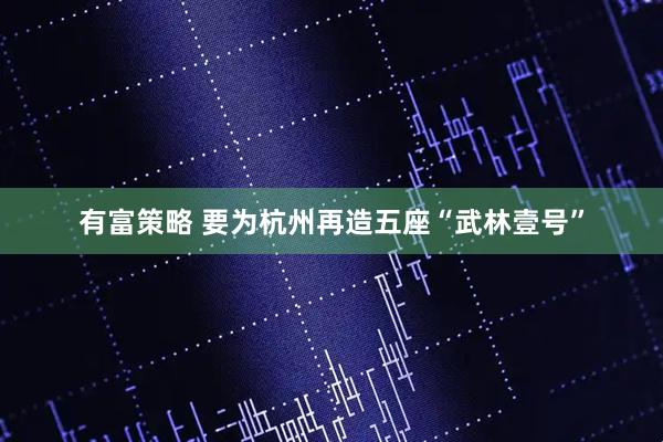 有富策略 要为杭州再造五座“武林壹号”