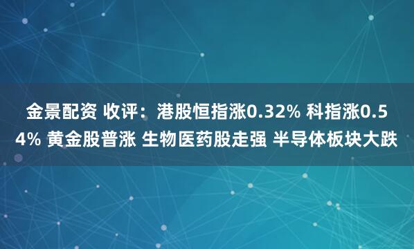金景配资 收评：港股恒指涨0.32% 科指涨0.54% 黄金股普涨 生物医药股走强 半导体板块大跌