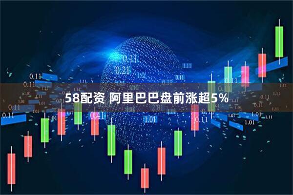 58配资 阿里巴巴盘前涨超5%