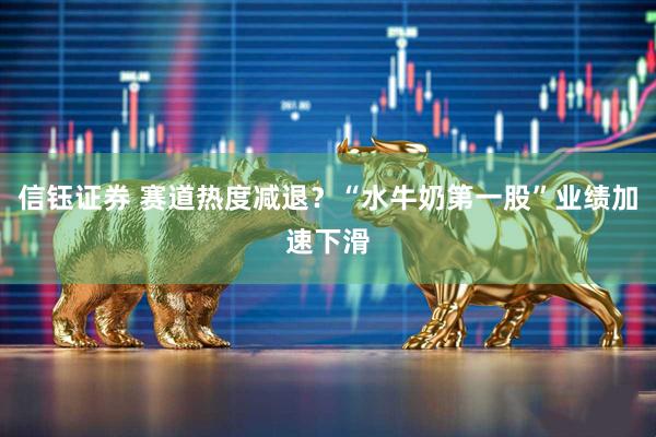 信钰证券 赛道热度减退？“水牛奶第一股”业绩加速下滑