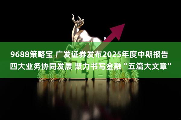 9688策略宝 广发证券发布2025年度中期报告 四大业务协同发展 聚力书写金融“五篇大文章”