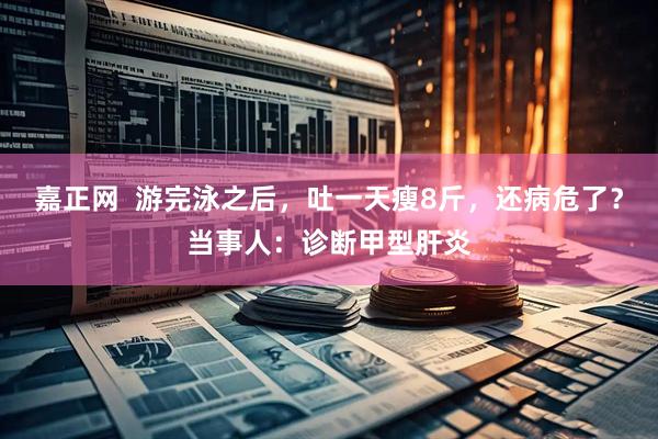 嘉正网  游完泳之后，吐一天瘦8斤，还病危了？当事人：诊断甲型肝炎