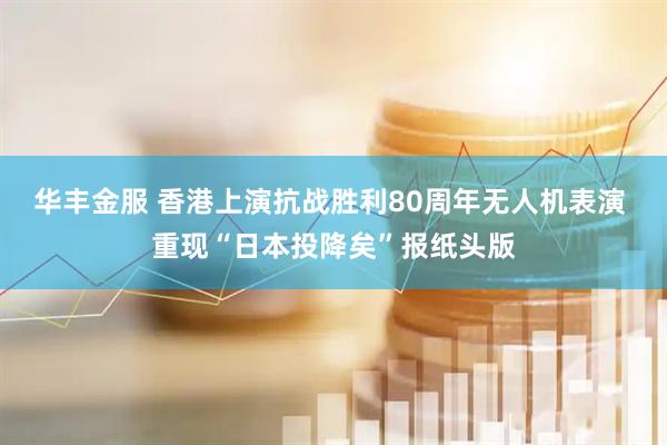 华丰金服 香港上演抗战胜利80周年无人机表演 重现“日本投降矣”报纸头版