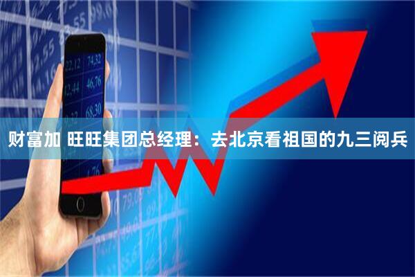 财富加 旺旺集团总经理：去北京看祖国的九三阅兵