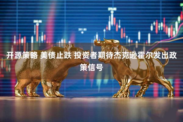 开源策略 美债止跌 投资者期待杰克逊霍尔发出政策信号