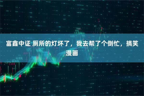 富鑫中证 厕所的灯坏了，我去帮了个倒忙，搞笑漫画