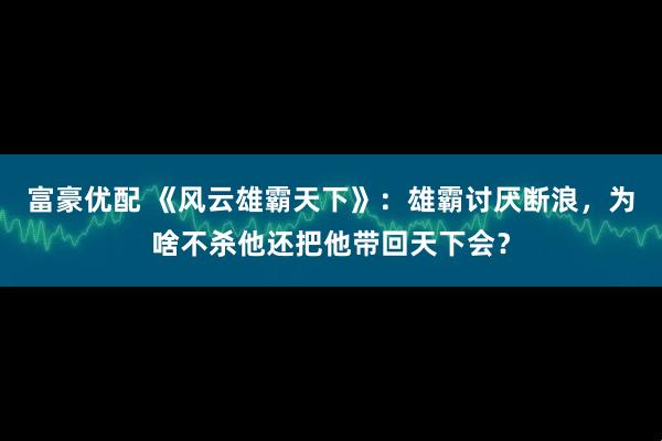 富豪优配 《风云雄霸天下》：雄霸讨厌断浪，为啥不杀他还把他带回天下会？