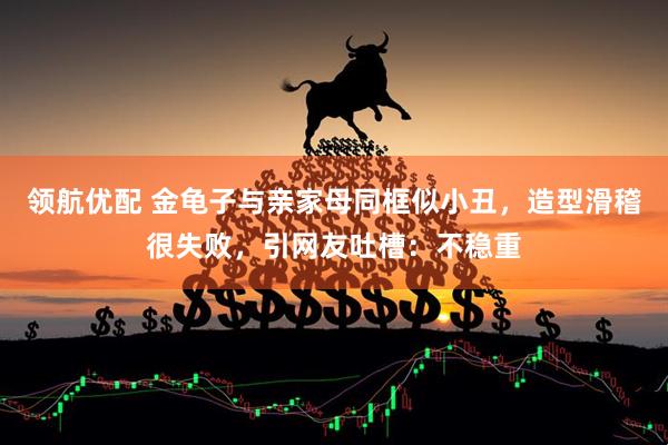 领航优配 金龟子与亲家母同框似小丑，造型滑稽很失败，引网友吐槽：不稳重