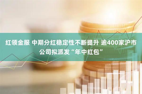 红领金服 中期分红稳定性不断提升 逾400家沪市公司拟派发“年中红包”