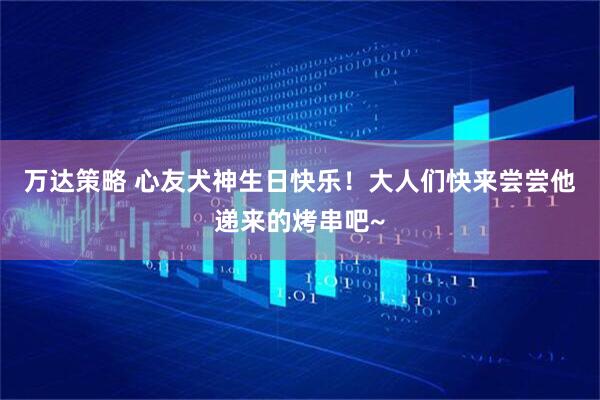 万达策略 心友犬神生日快乐！大人们快来尝尝他递来的烤串吧~