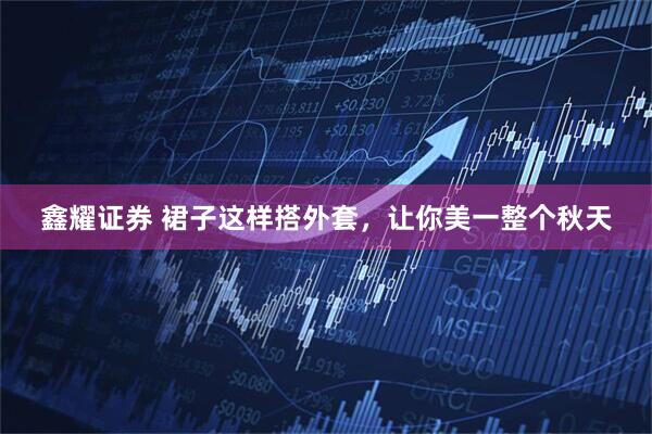 鑫耀证券 裙子这样搭外套，让你美一整个秋天