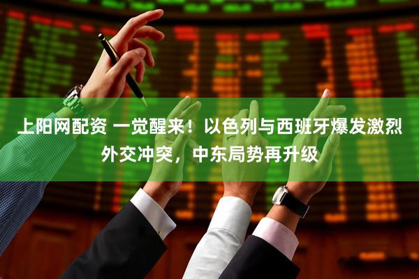 上阳网配资 一觉醒来！以色列与西班牙爆发激烈外交冲突，中东局势再升级