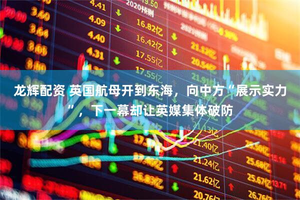 龙辉配资 英国航母开到东海，向中方“展示实力”，下一幕却让英媒集体破防