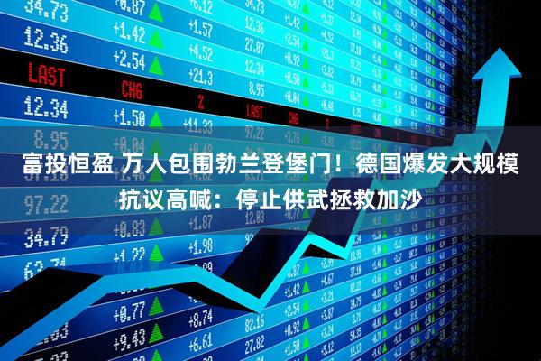 富投恒盈 万人包围勃兰登堡门！德国爆发大规模抗议高喊：停止供武拯救加沙