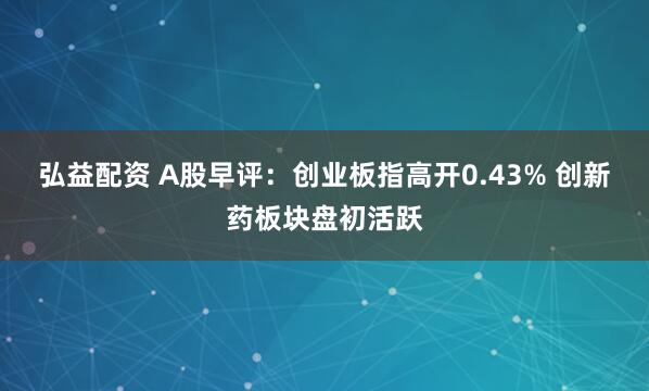 弘益配资 A股早评：创业板指高开0.43% 创新药板块盘初活跃