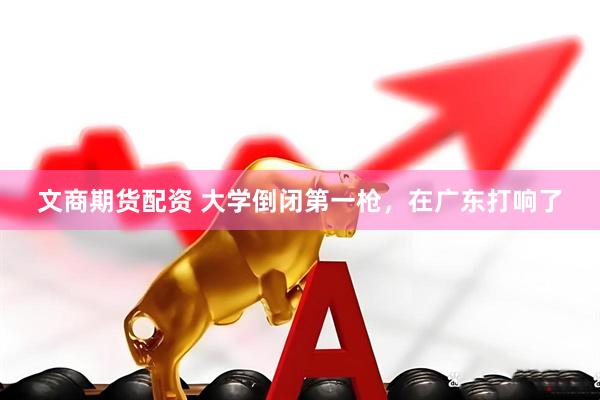 文商期货配资 大学倒闭第一枪，在广东打响了