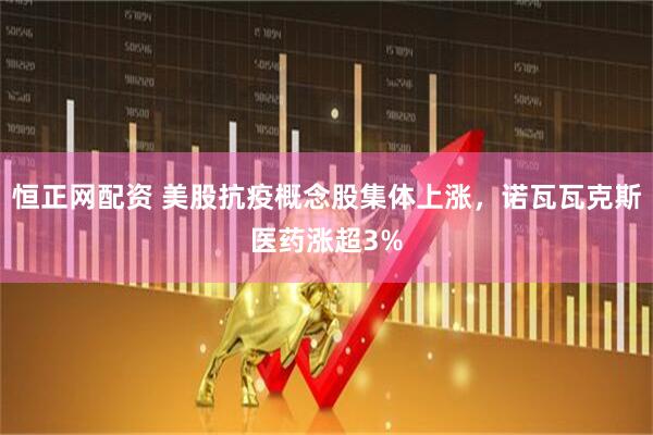 恒正网配资 美股抗疫概念股集体上涨，诺瓦瓦克斯医药涨超3%