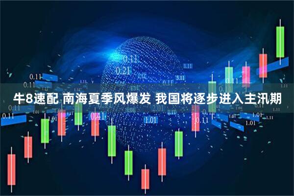牛8速配 南海夏季风爆发 我国将逐步进入主汛期