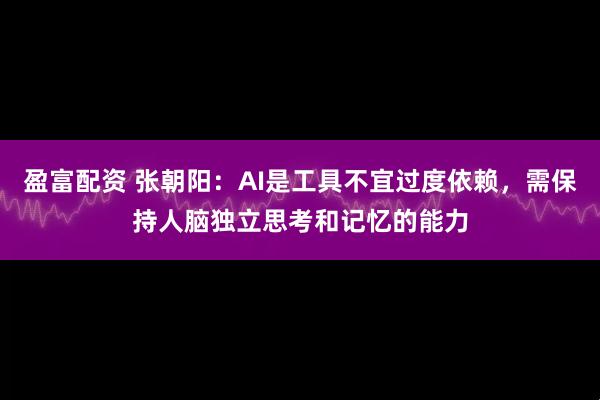 盈富配资 张朝阳：AI是工具不宜过度依赖，需保持人脑独立思考和记忆的能力