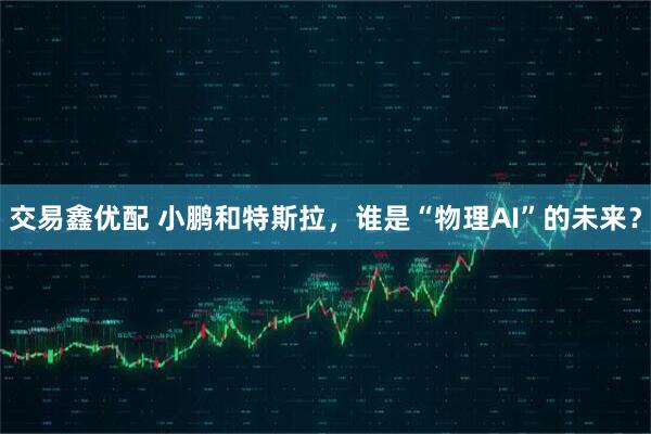 交易鑫优配 小鹏和特斯拉，谁是“物理AI”的未来？